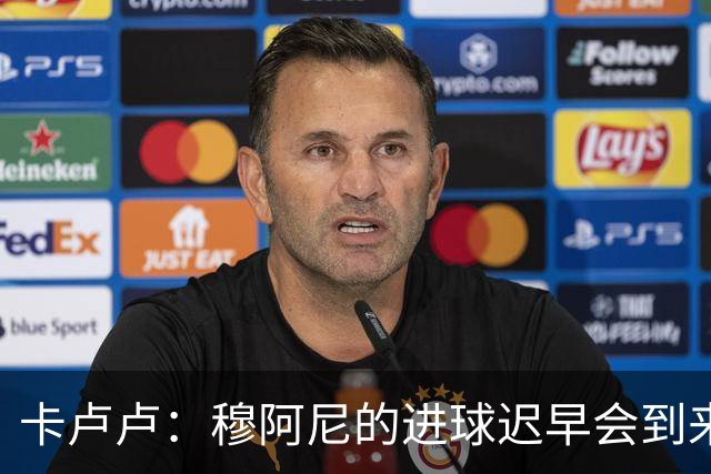 卡卢卢：穆阿尼的进球迟早会到来 不能将欧联杯视为夺冠的捷径